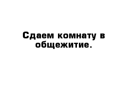 Сдаем комнату в общежитие.